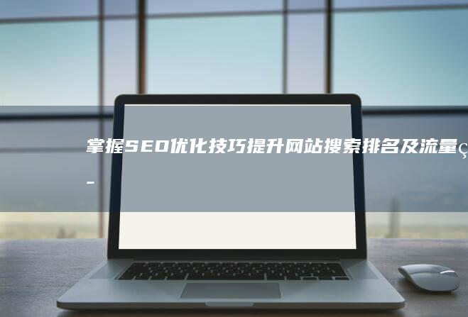 掌握SEO优化技巧：提升网站搜索排名及流量策略